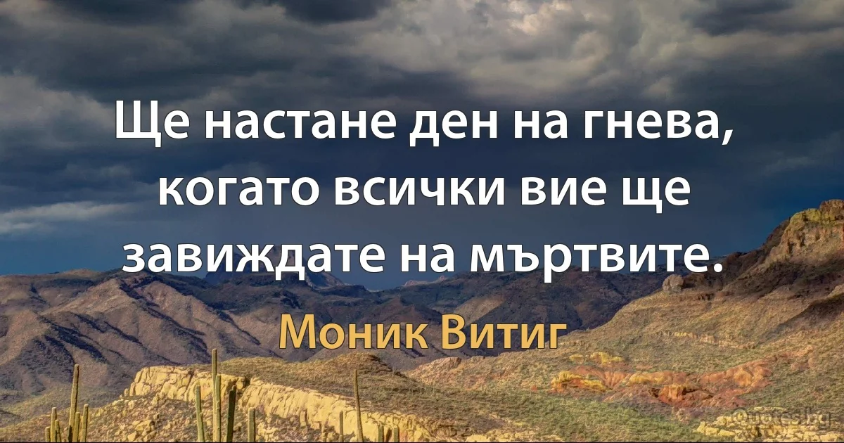 Ще настане ден на гнева, когато всички вие ще завиждате на мъртвите. (Моник Витиг)