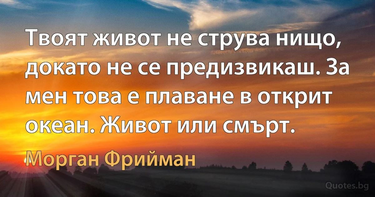 Твоят живот не струва нищо, докато не се предизвикаш. За мен това е плаване в открит океан. Живот или смърт. (Морган Фрийман)