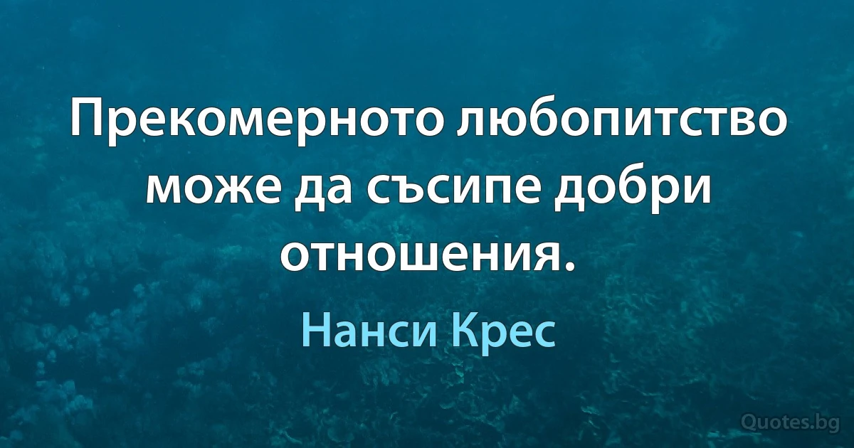 Прекомерното любопитство може да съсипе добри отношения. (Нанси Крес)