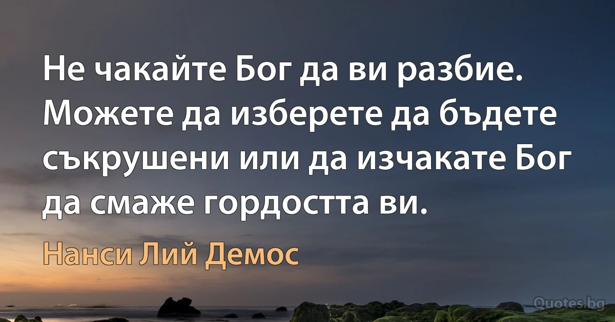 Не чакайте Бог да ви разбие. Можете да изберете да бъдете съкрушени или да изчакате Бог да смаже гордостта ви. (Нанси Лий Демос)