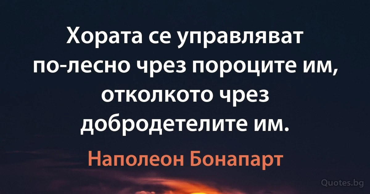 Хората се управляват по-лесно чрез пороците им, отколкото чрез добродетелите им. (Наполеон Бонапарт)