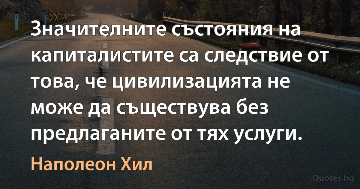 Значителните състояния на капиталистите са следствие от това, че цивилизацията не може да съществува без предлаганите от тях услуги. (Наполеон Хил)