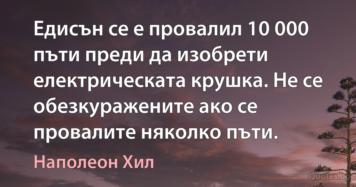 Едисън се е провалил 10 000 пъти преди да изобрети електрическата крушка. Не се обезкуражените ако се провалите няколко пъти. (Наполеон Хил)