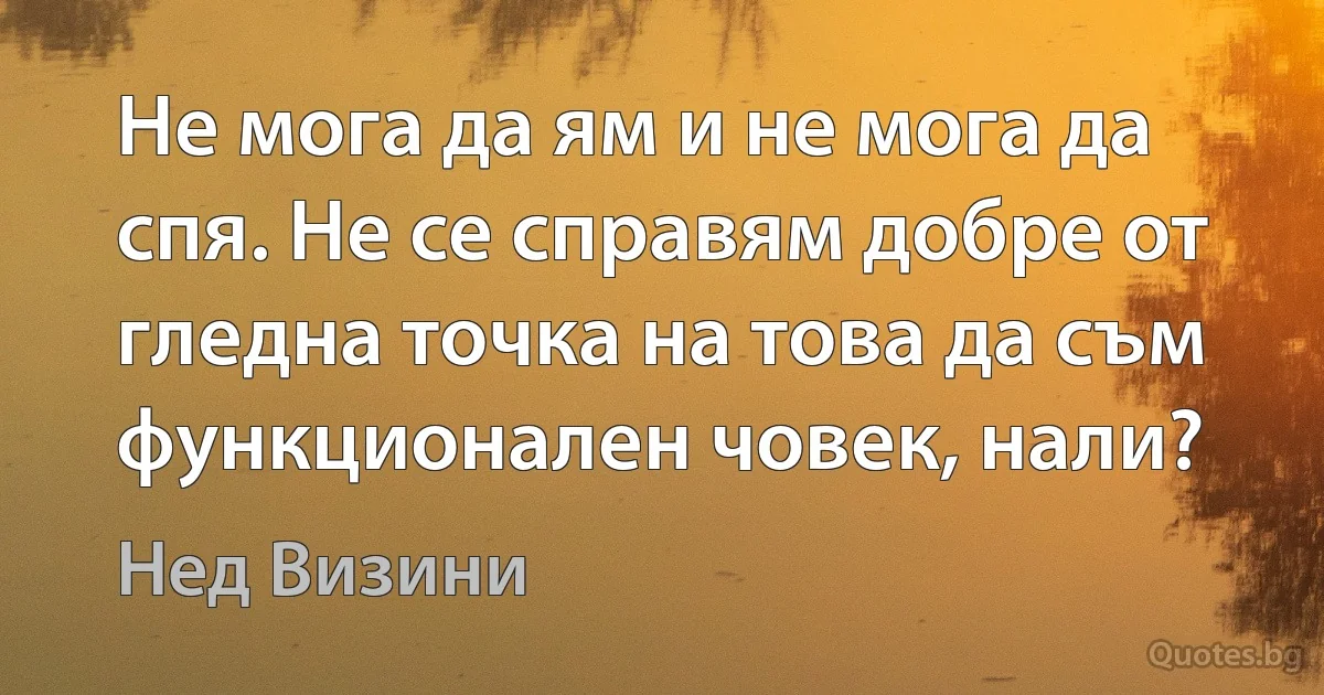 Не мога да ям и не мога да спя. Не се справям добре от гледна точка на това да съм функционален човек, нали? (Нед Визини)