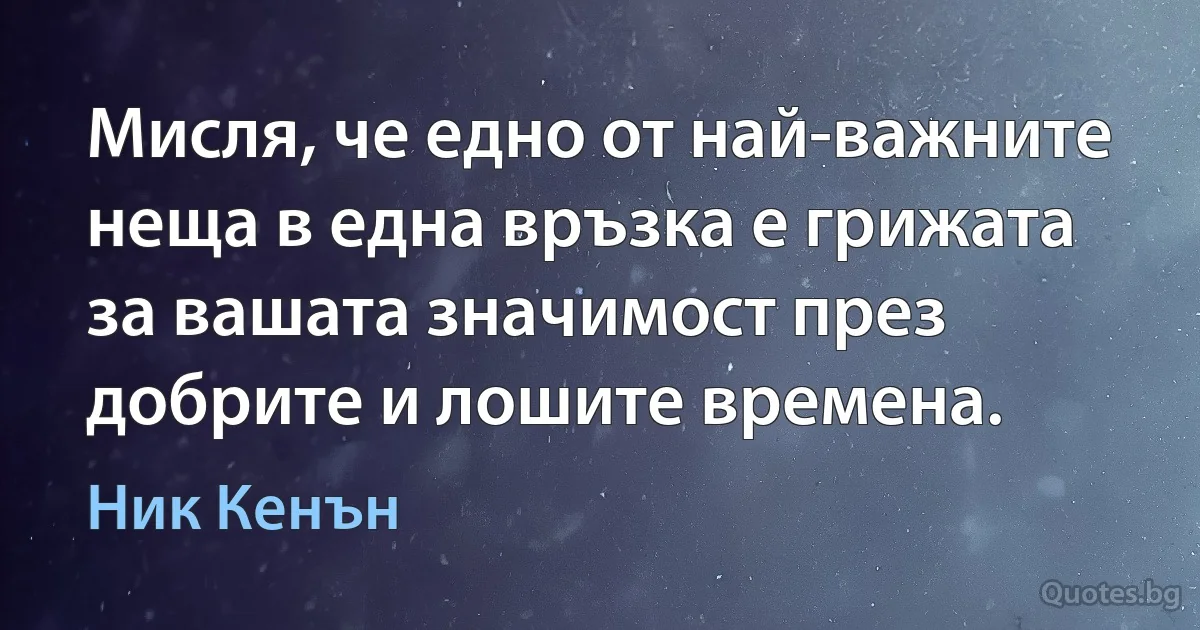 Мисля, че едно от най-важните неща в една връзка е грижата за вашата значимост през добрите и лошите времена. (Ник Кенън)