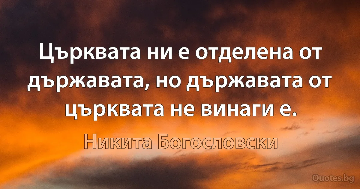 Църквата ни е отделена от държавата, но държавата от църквата не винаги е. (Никита Богословски)