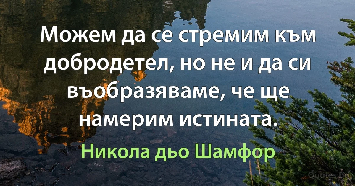 Можем да се стремим към добродетел, но не и да си въобразяваме, че ще намерим истината. (Никола дьо Шамфор)