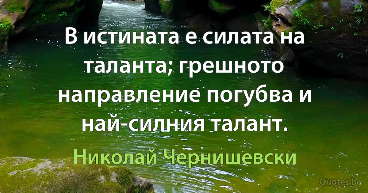 В истината е силата на таланта; грешното направление погубва и най-силния талант. (Николай Чернишевски)