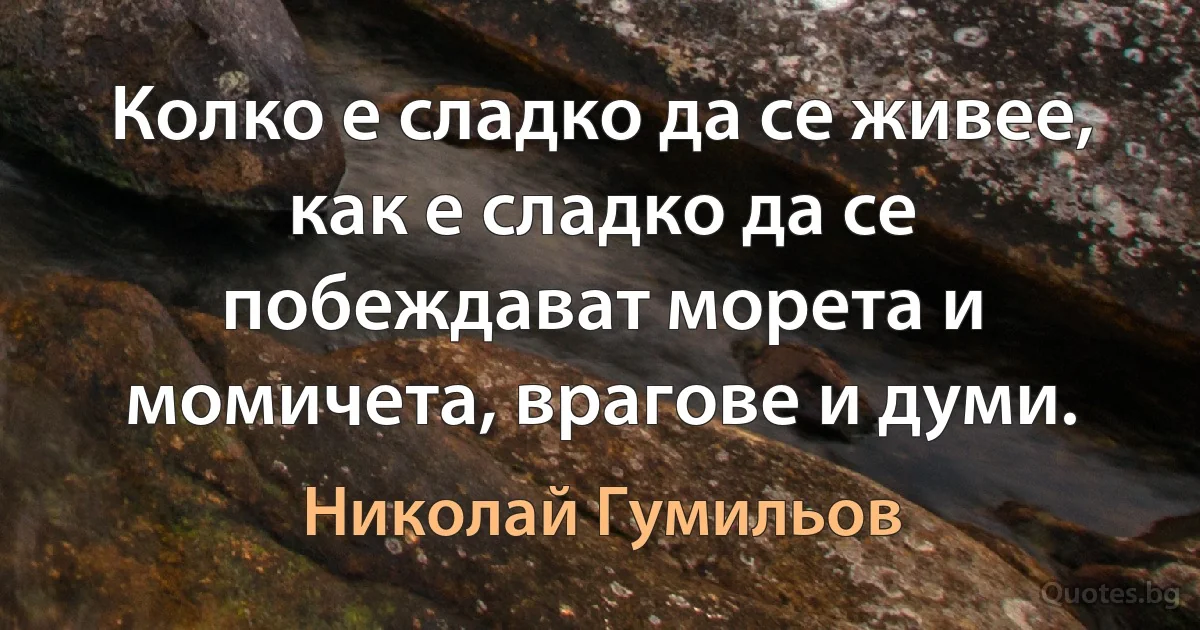 Колко е сладко да се живее, как е сладко да се побеждават морета и момичета, врагове и думи. (Николай Гумильов)