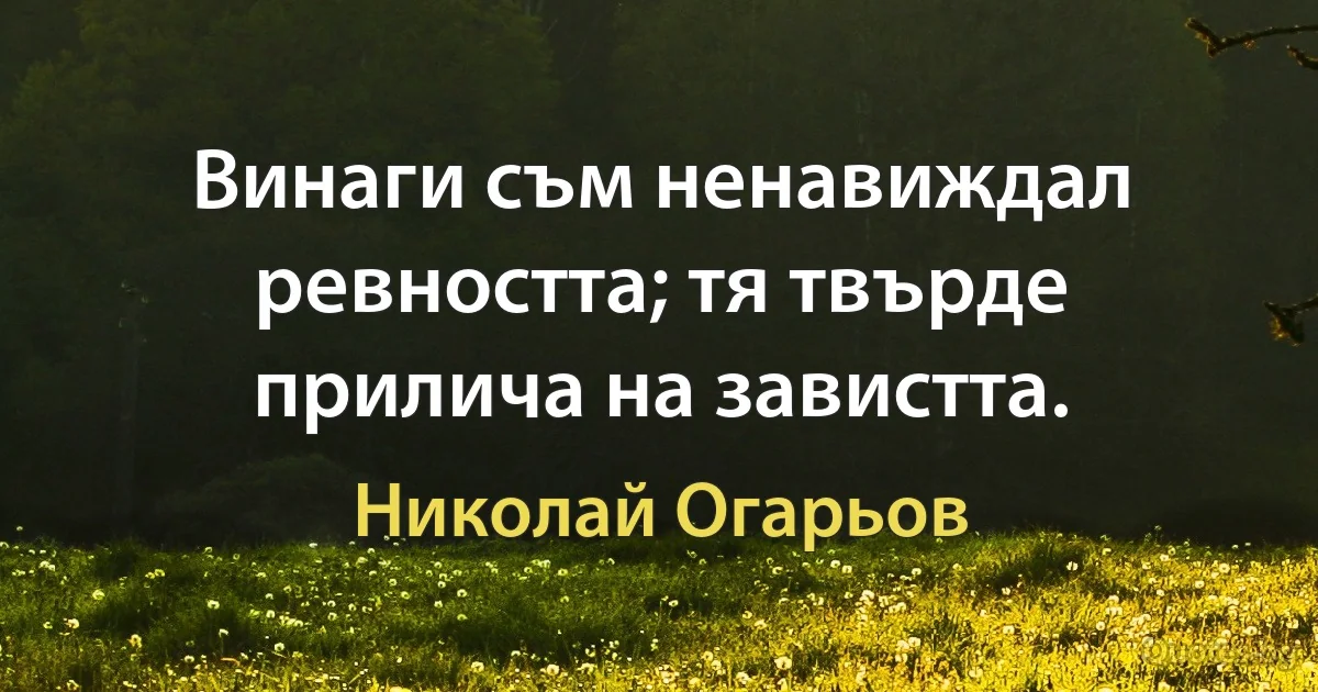 Винаги съм ненавиждал ревността; тя твърде прилича на завистта. (Николай Огарьов)