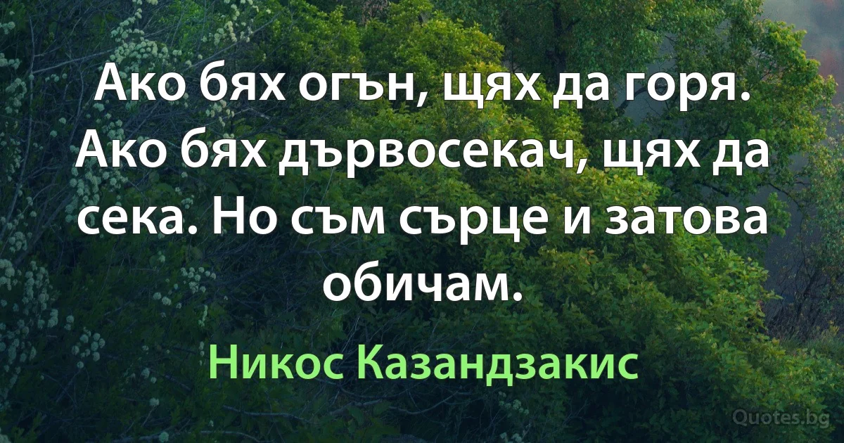 Ако бях огън, щях да горя. Ако бях дървосекач, щях да сека. Но съм сърце и затова обичам. (Никос Казандзакис)