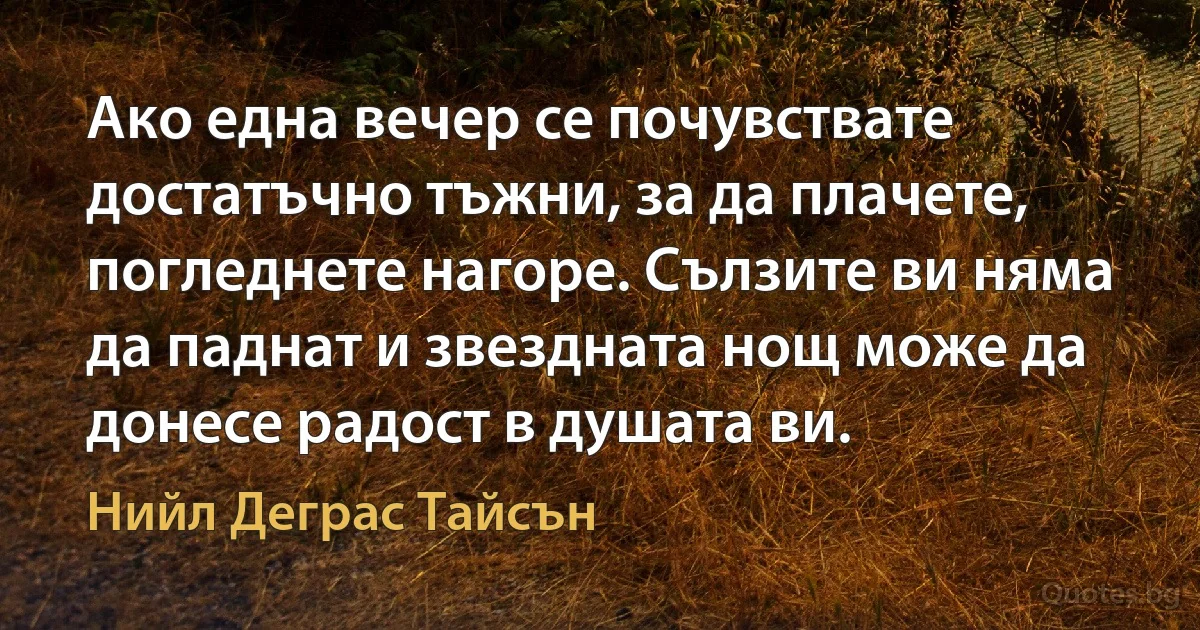 Ако една вечер се почувствате достатъчно тъжни, за да плачете, погледнете нагоре. Сълзите ви няма да паднат и звездната нощ може да донесе радост в душата ви. (Нийл Деграс Тайсън)