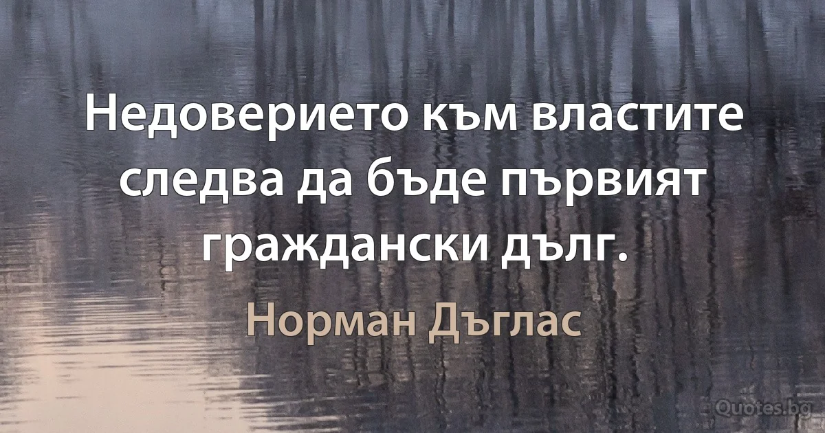 Недоверието към властите следва да бъде първият граждански дълг. (Норман Дъглас)