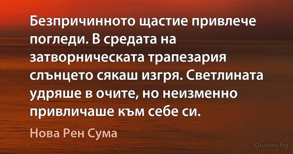 Безпричинното щастие привлече погледи. В средата на затворническата трапезария слънцето сякаш изгря. Светлината удряше в очите, но неизменно привличаше към себе си. (Нова Рен Сума)