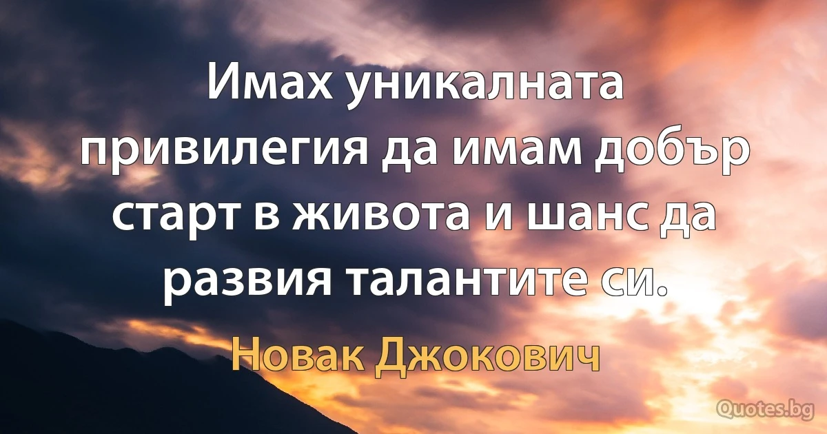 Имах уникалната привилегия да имам добър старт в живота и шанс да развия талантите си. (Новак Джокович)