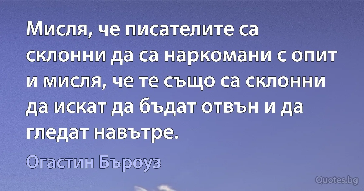 Мисля, че писателите са склонни да са наркомани с опит и мисля, че те също са склонни да искат да бъдат отвън и да гледат навътре. (Огастин Бъроуз)