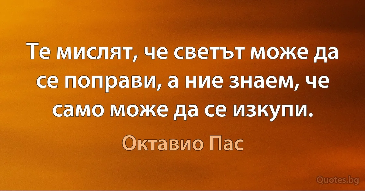 Те мислят, че светът може да се поправи, а ние знаем, че само може да се изкупи. (Октавио Пас)