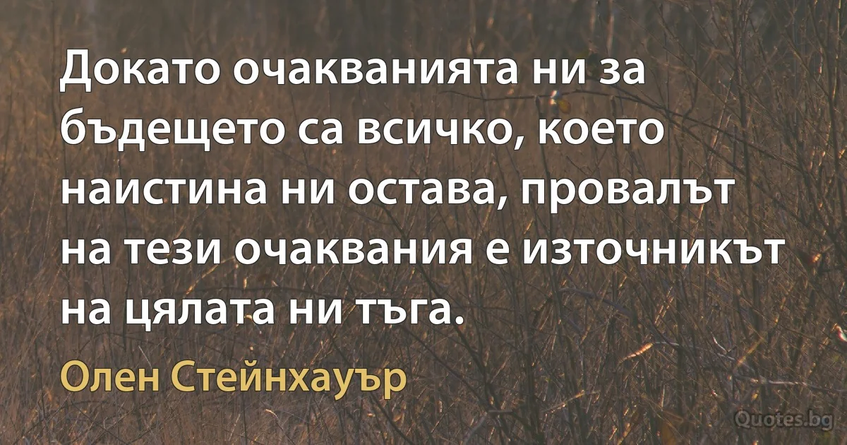 Докато очакванията ни за бъдещето са всичко, което наистина ни остава, провалът на тези очаквания е източникът на цялата ни тъга. (Олен Стейнхауър)