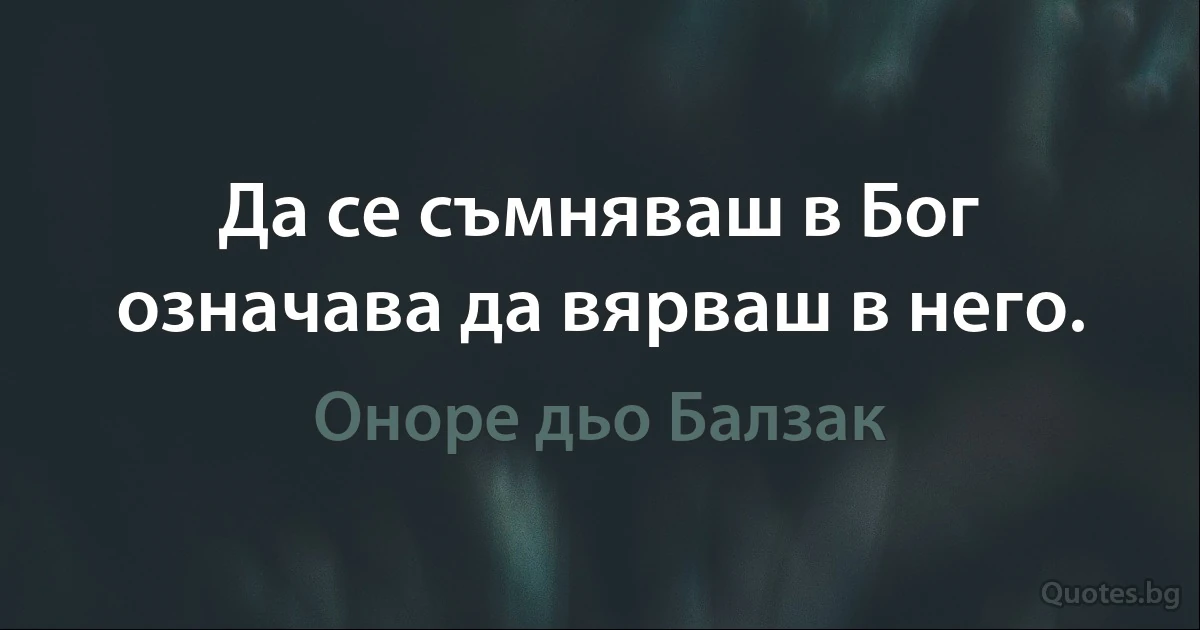 Да се съмняваш в Бог означава да вярваш в него. (Оноре дьо Балзак)