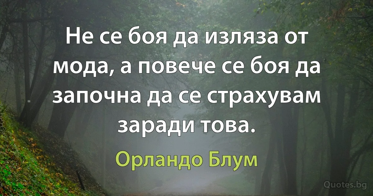 Не се боя да изляза от мода, а повече се боя да започна да се страхувам заради това. (Орландо Блум)