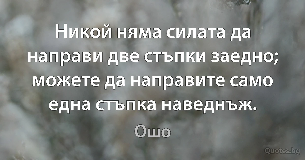 Никой няма силата да направи две стъпки заедно; можете да направите само една стъпка наведнъж. (Ошо)