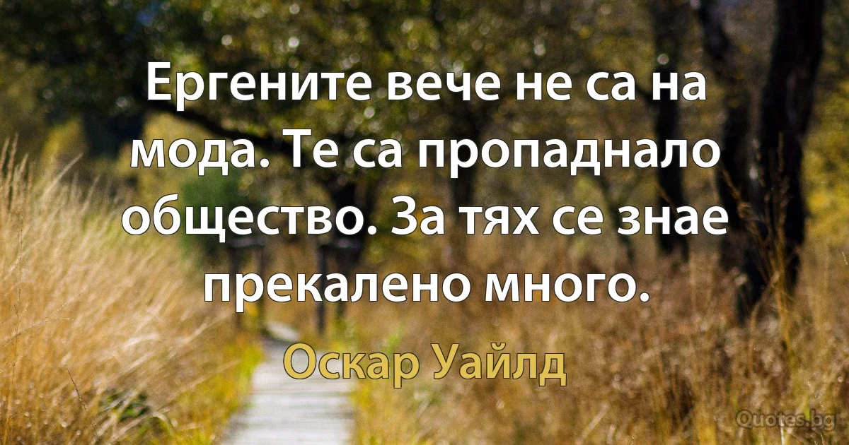 Ергените вече не са на мода. Те са пропаднало общество. За тях се знае прекалено много. (Оскар Уайлд)