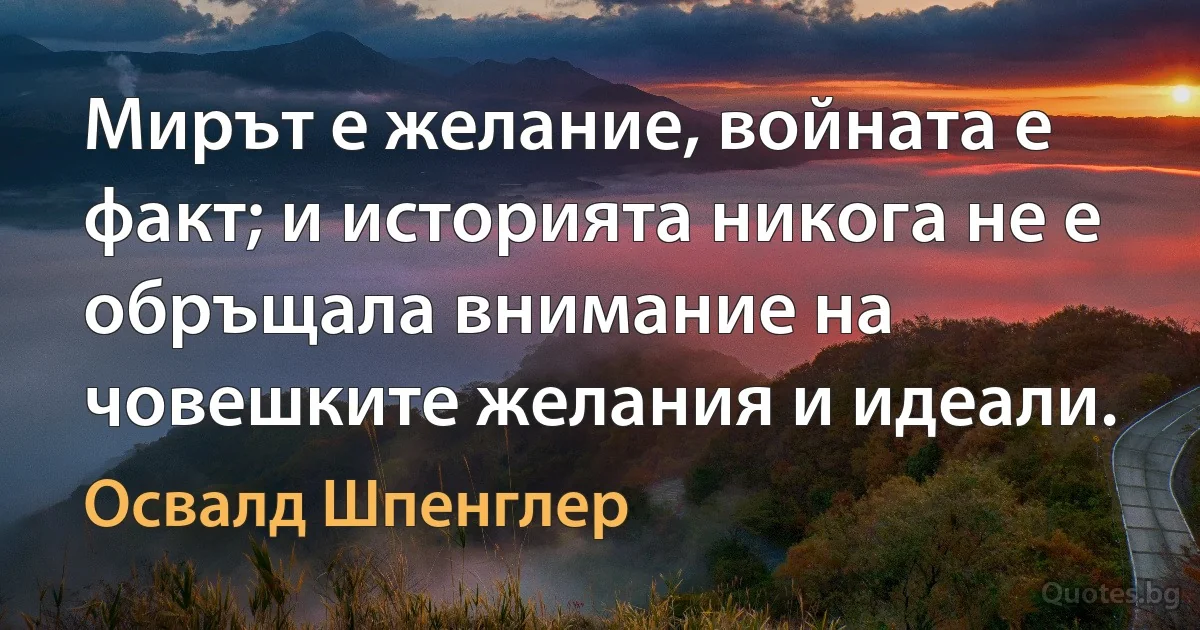 Мирът е желание, войната е факт; и историята никога не е обръщала внимание на човешките желания и идеали. (Освалд Шпенглер)