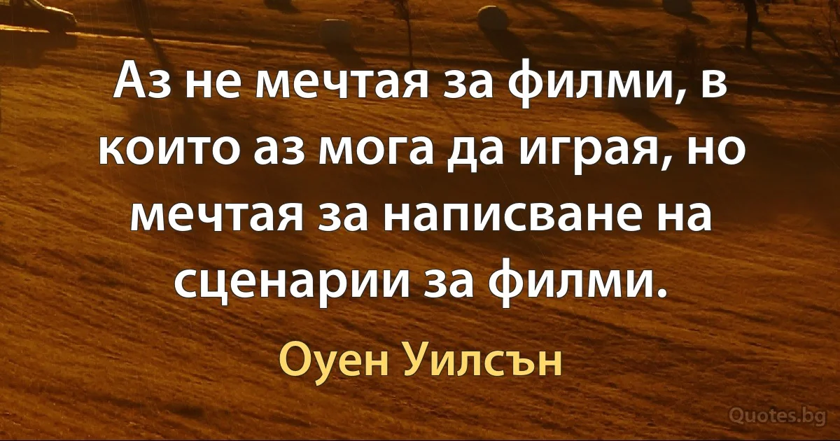 Аз не мечтая за филми, в които аз мога да играя, но мечтая за написване на сценарии за филми. (Оуен Уилсън)