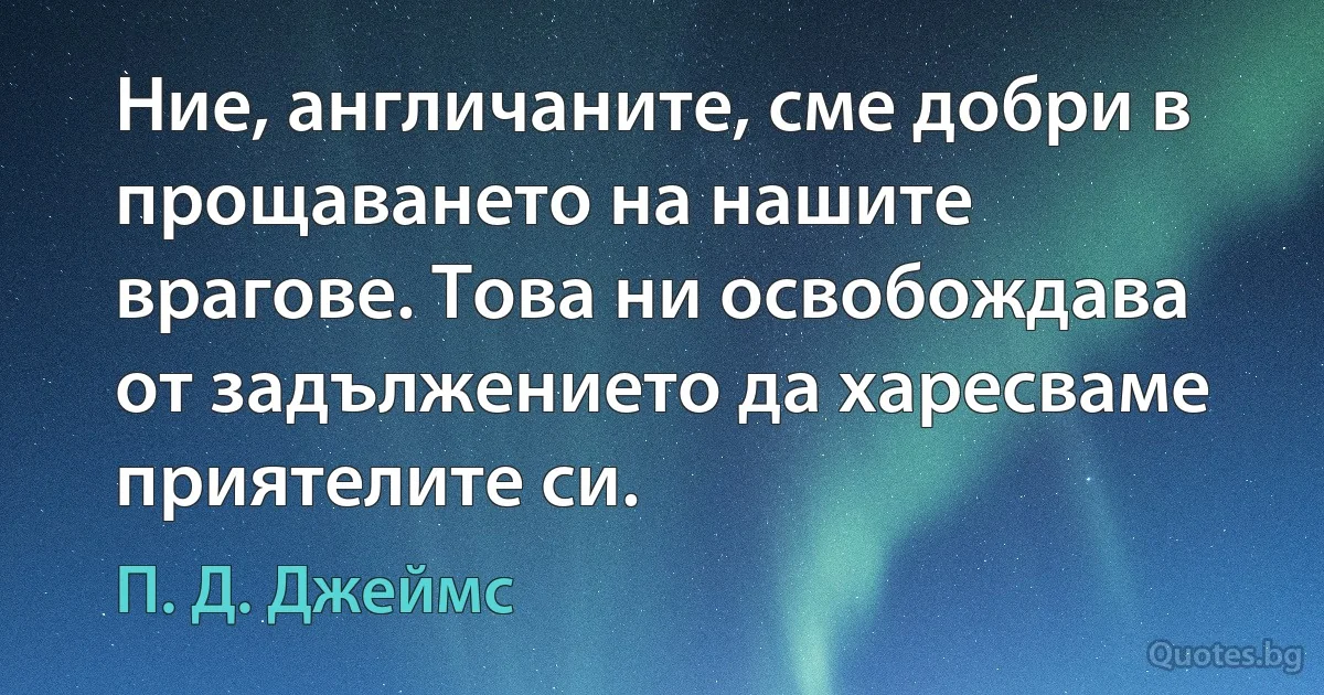 Ние, англичаните, сме добри в прощаването на нашите врагове. Това ни освобождава от задължението да харесваме приятелите си. (П. Д. Джеймс)