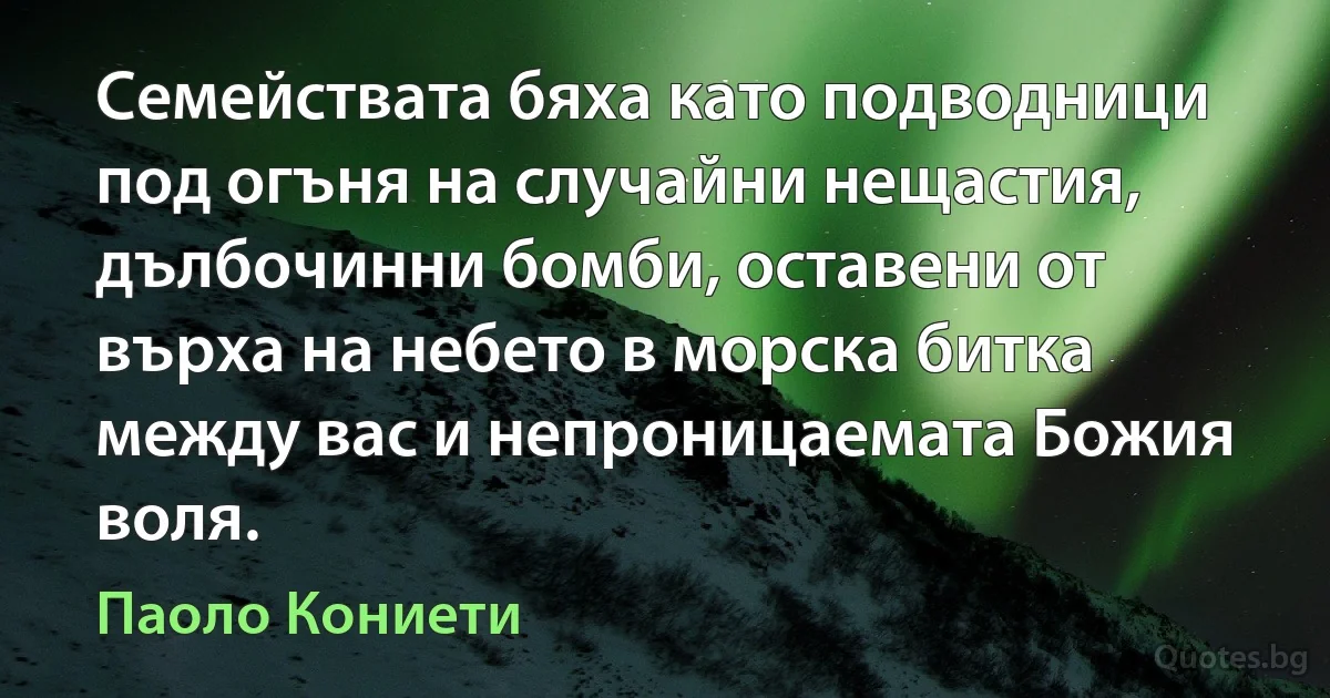 Семействата бяха като подводници под огъня на случайни нещастия, дълбочинни бомби, оставени от върха на небето в морска битка между вас и непроницаемата Божия воля. (Паоло Кониети)