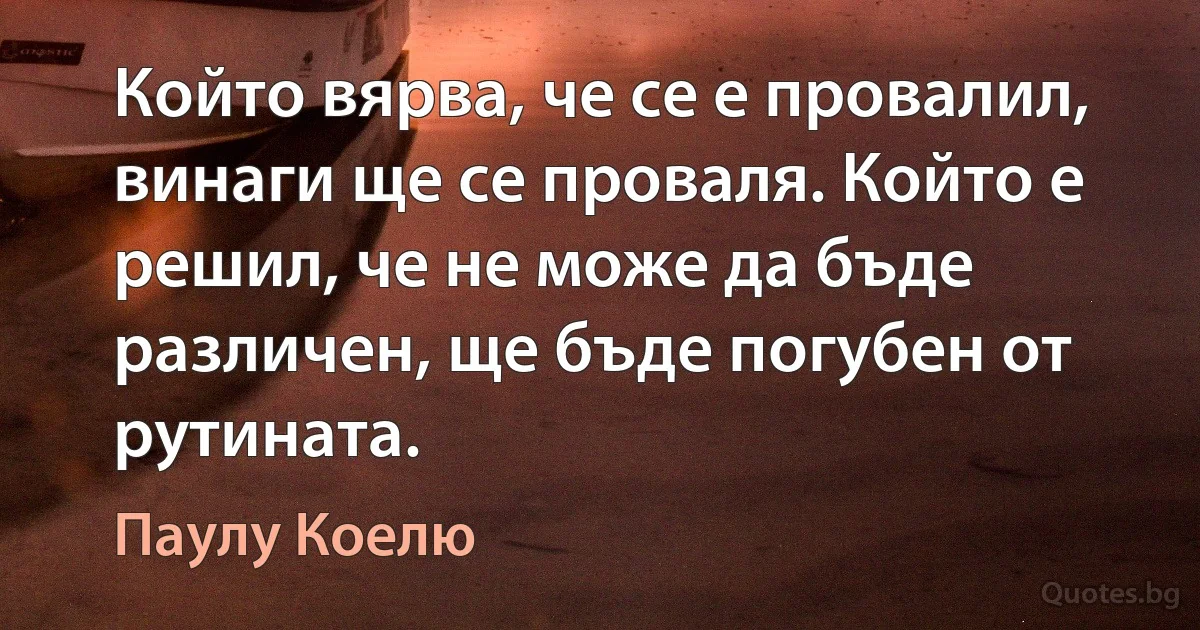 Който вярва, че се е провалил, винаги ще се проваля. Който е решил, че не може да бъде различен, ще бъде погубен от рутината. (Паулу Коелю)