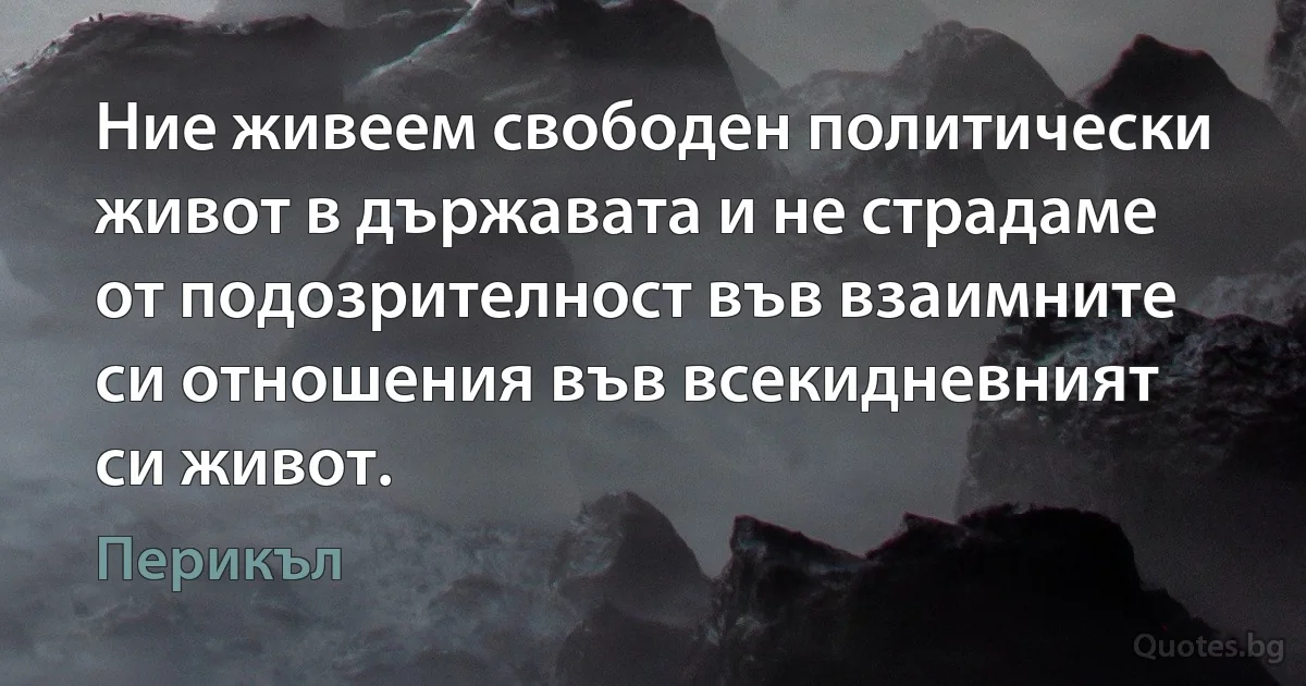 Ние живеем свободен политически живот в държавата и не страдаме от подозрителност във взаимните си отношения във всекидневният си живот. (Перикъл)