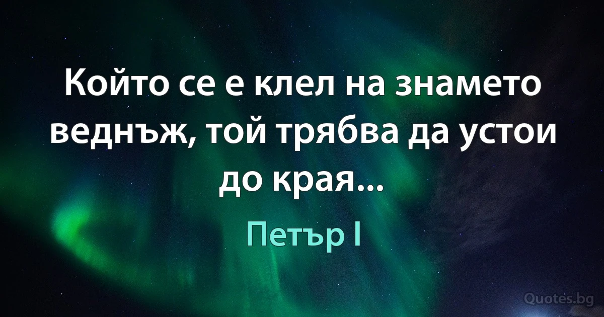 Който се е клел на знамето веднъж, той трябва да устои до края... (Петър I)