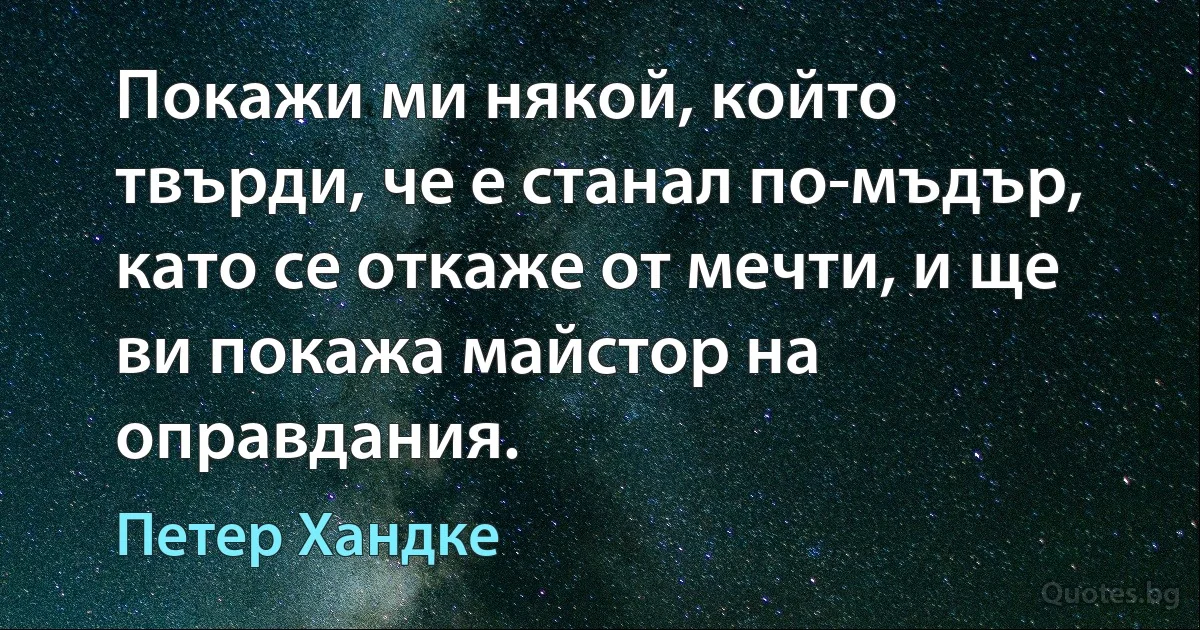 Покажи ми някой, който твърди, че е станал по-мъдър, като се откаже от мечти, и ще ви покажа майстор на оправдания. (Петер Хандке)