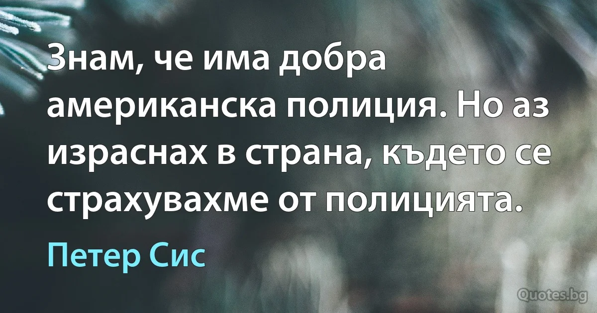 Знам, че има добра американска полиция. Но аз израснах в страна, където се страхувахме от полицията. (Петер Сис)