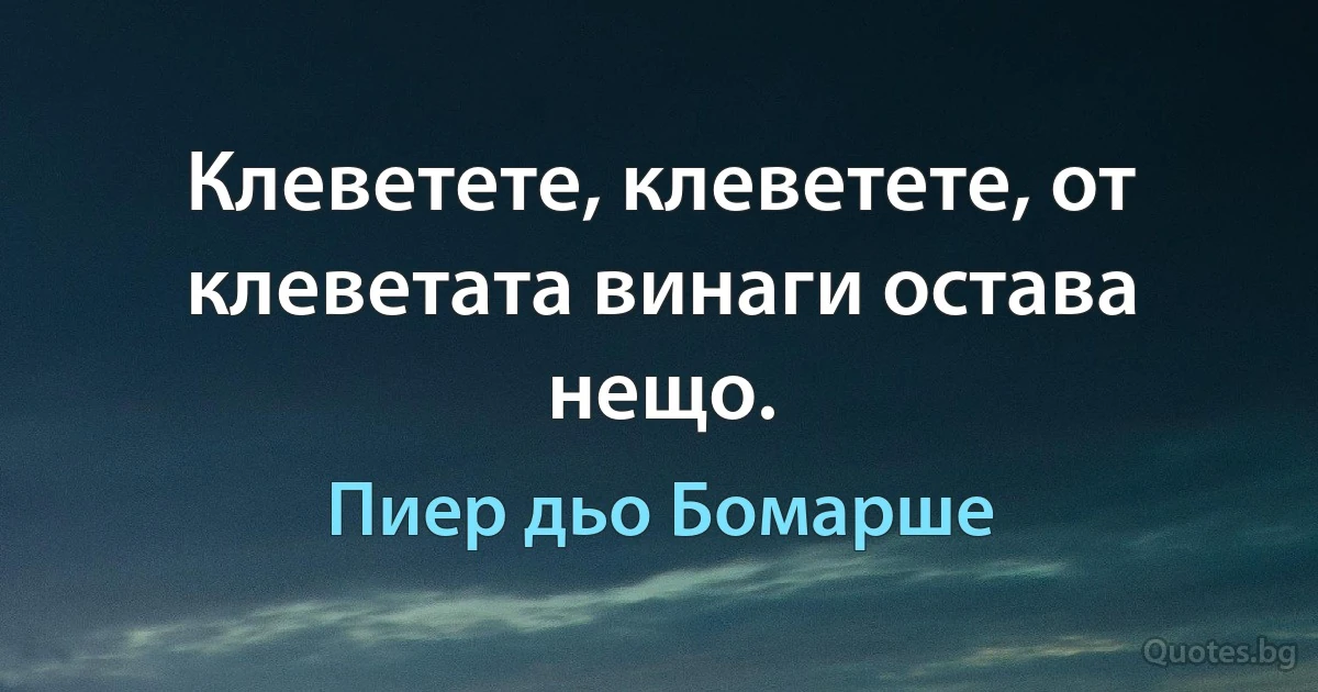 Клеветете, клеветете, от клеветата винаги остава нещо. (Пиер дьо Бомарше)