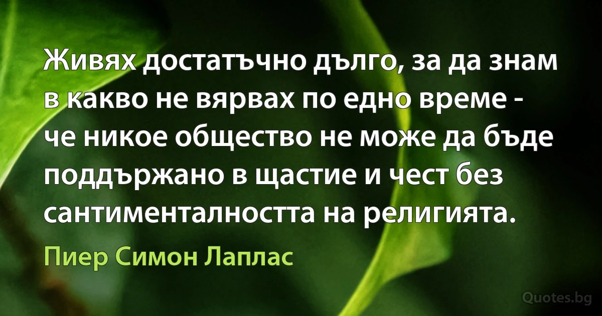 Живях достатъчно дълго, за да знам в какво не вярвах по едно време - че никое общество не може да бъде поддържано в щастие и чест без сантименталността на религията. (Пиер Симон Лаплас)