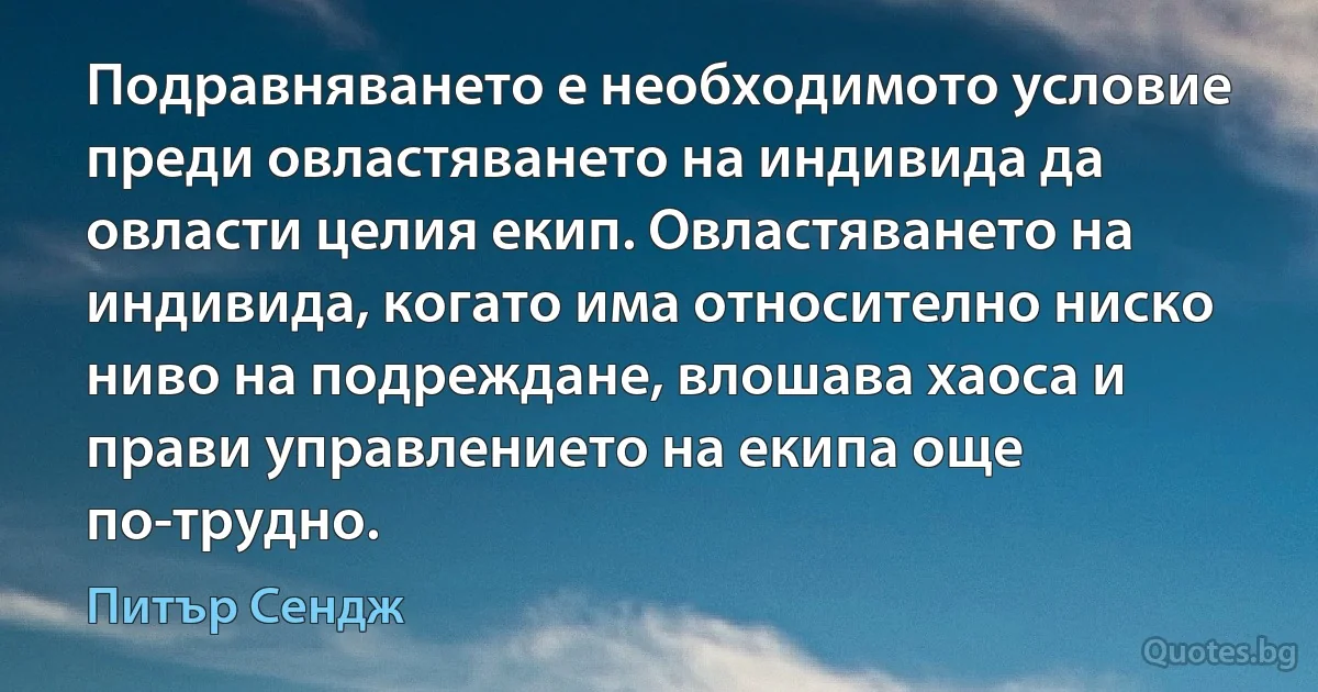 Подравняването е необходимото условие преди овластяването на индивида да овласти целия екип. Овластяването на индивида, когато има относително ниско ниво на подреждане, влошава хаоса и прави управлението на екипа още по-трудно. (Питър Сендж)