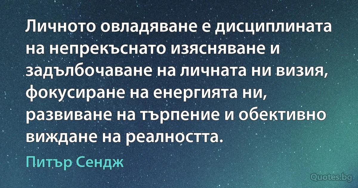 Личното овладяване е дисциплината на непрекъснато изясняване и задълбочаване на личната ни визия, фокусиране на енергията ни, развиване на търпение и обективно виждане на реалността. (Питър Сендж)