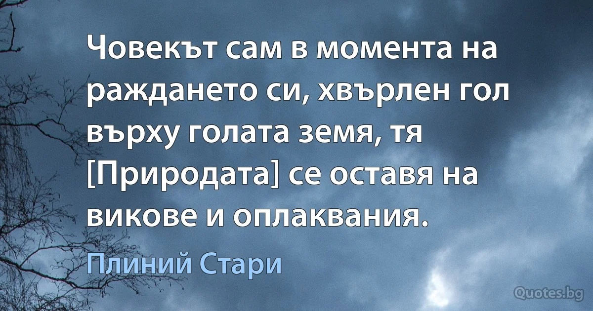 Човекът сам в момента на раждането си, хвърлен гол върху голата земя, тя [Природата] се оставя на викове и оплаквания. (Плиний Стари)