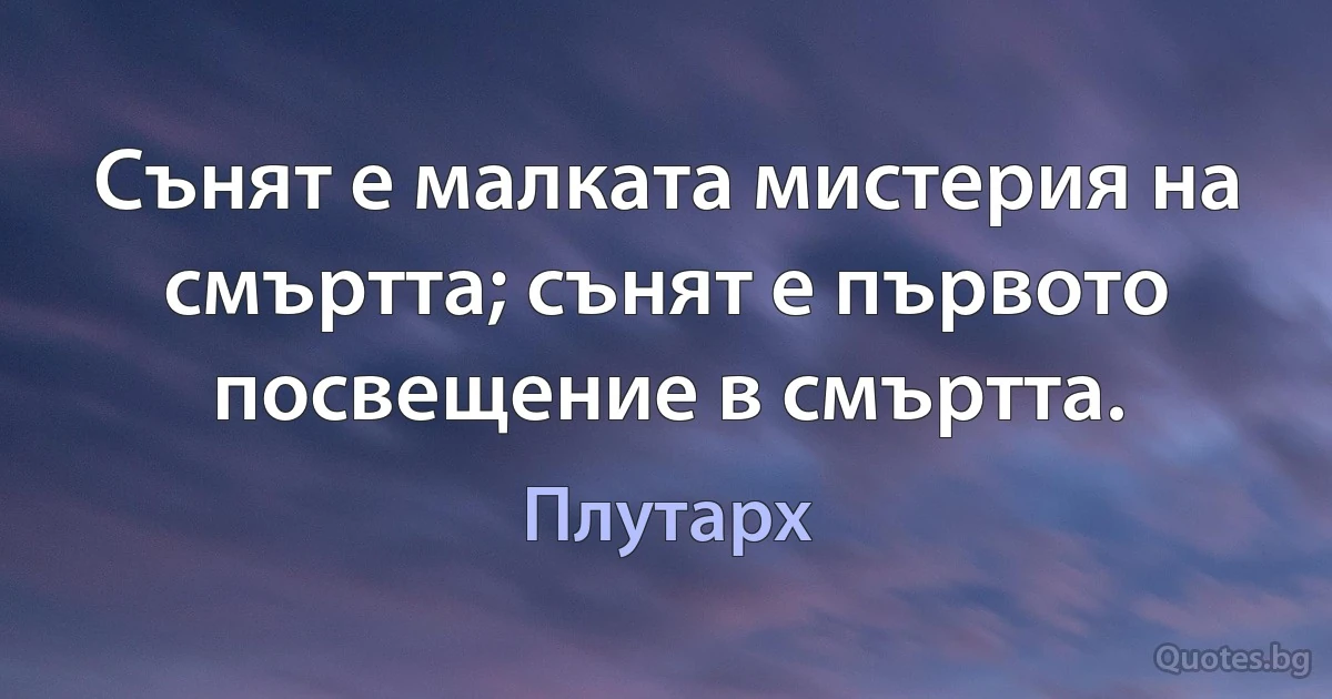 Сънят е малката мистерия на смъртта; сънят е първото посвещение в смъртта. (Плутарх)