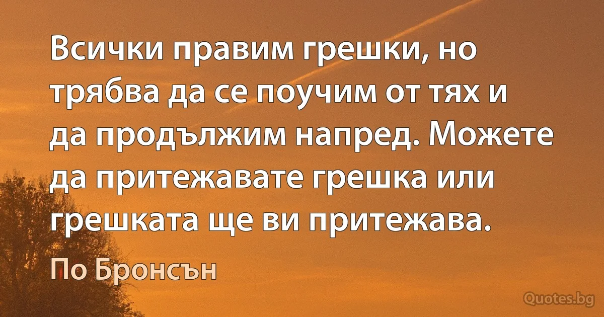 Всички правим грешки, но трябва да се поучим от тях и да продължим напред. Можете да притежавате грешка или грешката ще ви притежава. (По Бронсън)