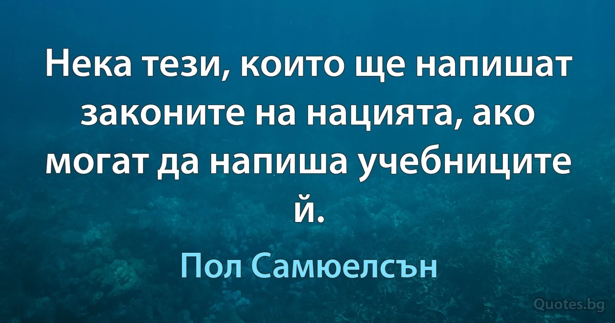 Нека тези, които ще напишат законите на нацията, ако могат да напиша учебниците й. (Пол Самюелсън)