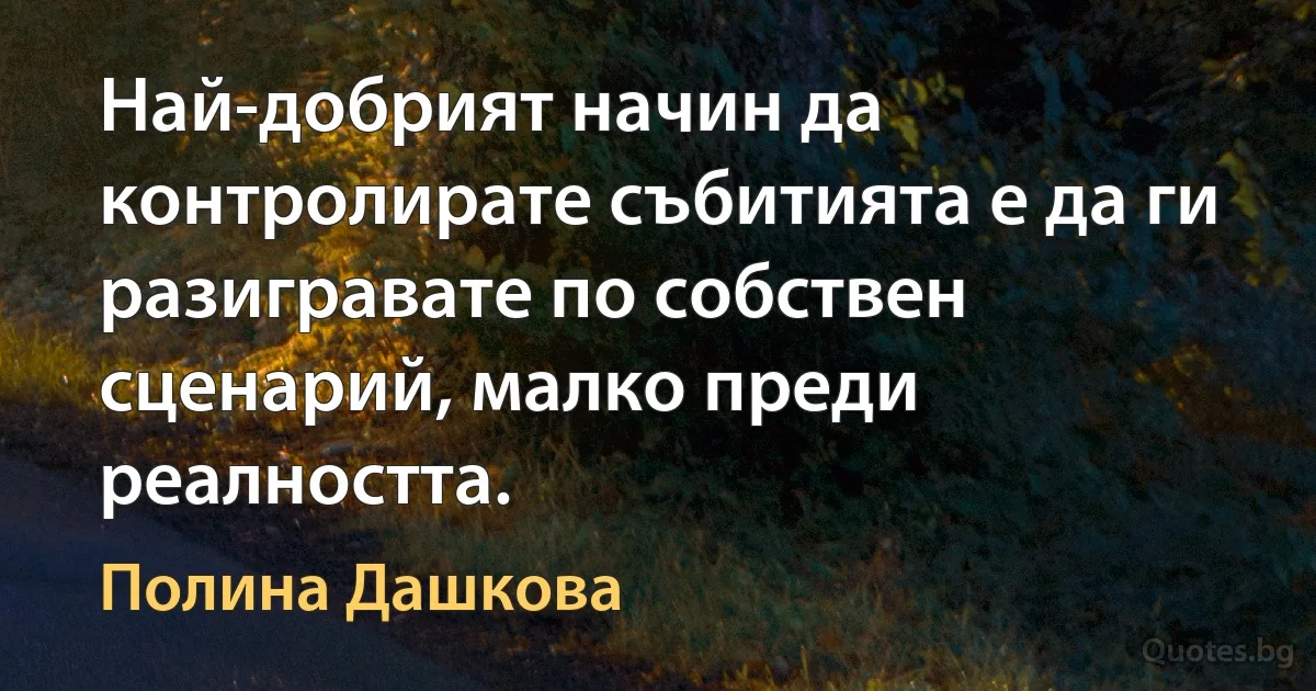 Най-добрият начин да контролирате събитията е да ги разигравате по собствен сценарий, малко преди реалността. (Полина Дашкова)