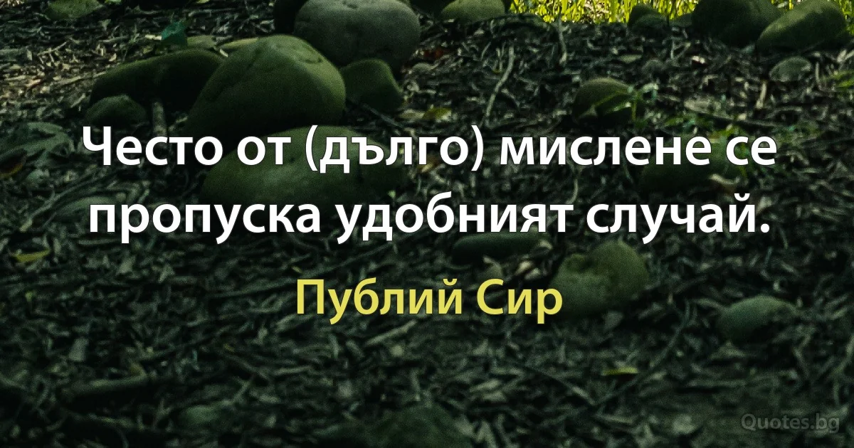 Често от (дълго) мислене се пропуска удобният случай. (Публий Сир)