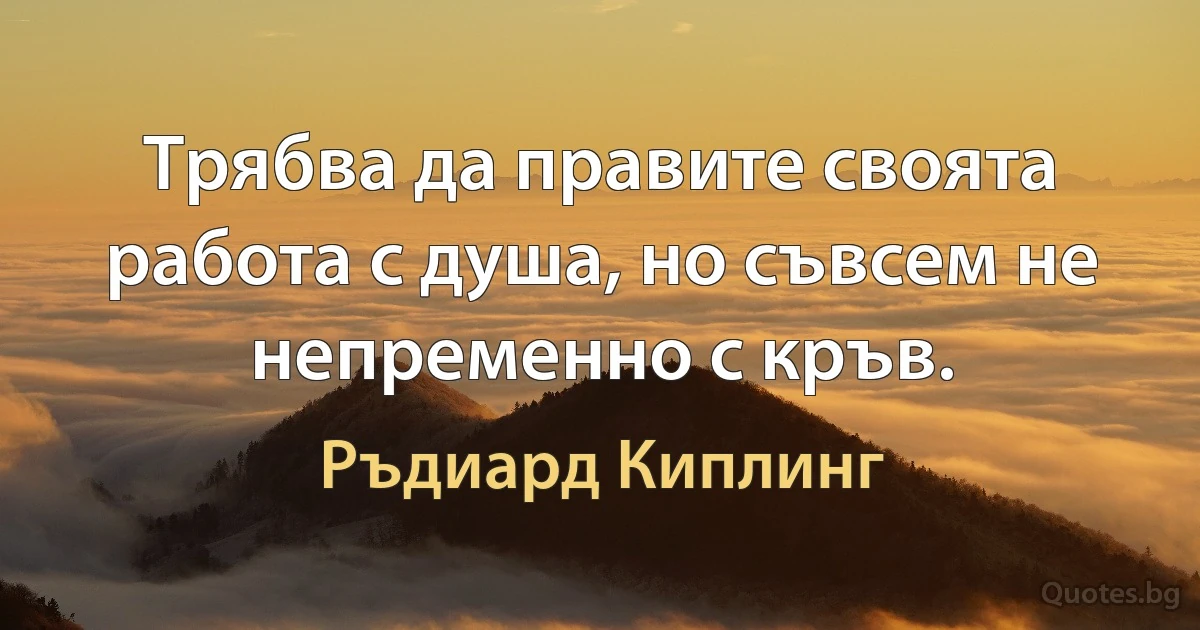 Трябва да правите своята работа с душа, но съвсем не непременно с кръв. (Ръдиард Киплинг)