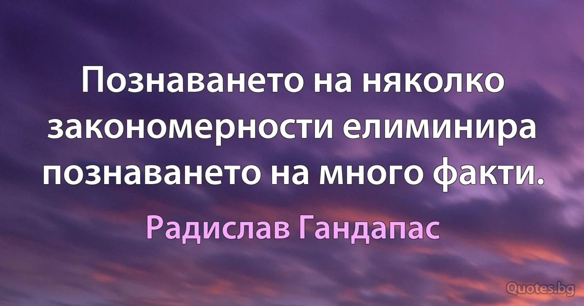 Познаването на няколко закономерности елиминира познаването на много факти. (Радислав Гандапас)