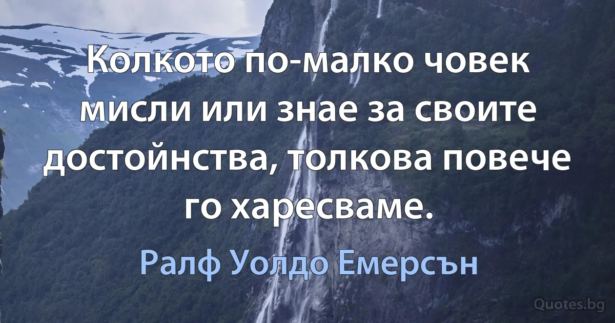 Колкото по-малко човек мисли или знае за своите достойнства, толкова повече го харесваме. (Ралф Уолдо Емерсън)