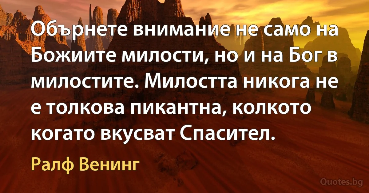 Обърнете внимание не само на Божиите милости, но и на Бог в милостите. Милостта никога не е толкова пикантна, колкото когато вкусват Спасител. (Ралф Венинг)