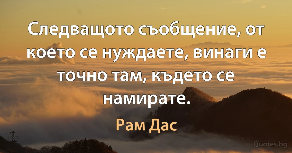 Следващото съобщение, от което се нуждаете, винаги е точно там, където се намирате. (Рам Дас)